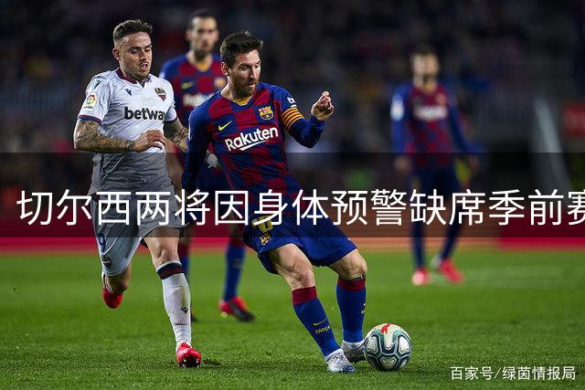 切尔西两将因身体预警缺席季前赛 医疗团队采取保护性措施