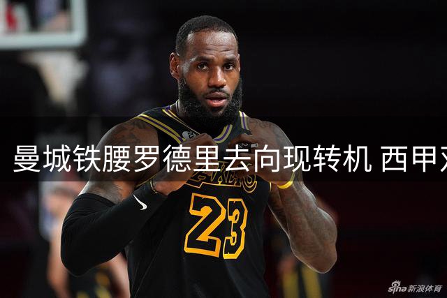 曼城铁腰罗德里去向现转机 西甲双雄争夺战一触即发