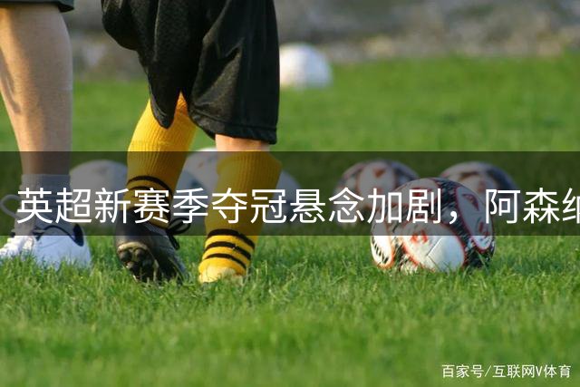 英超新赛季夺冠悬念加剧，阿森纳领跑切尔西蓄势待发