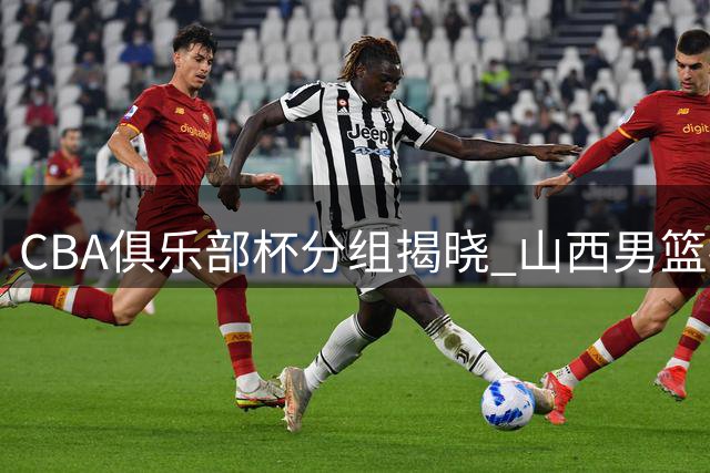 CBA俱乐部杯分组揭晓 山西男篮抽中上签剑指四强